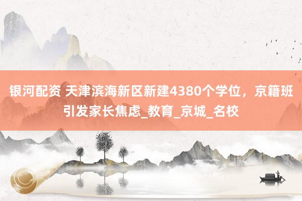 银河配资 天津滨海新区新建4380个学位，京籍班引发家长焦虑_教育_京城_名校