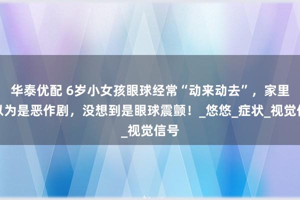华泰优配 6岁小女孩眼球经常“动来动去”，家里人以为是恶作剧，没想到是眼球震颤！_悠悠_症状_视觉信号