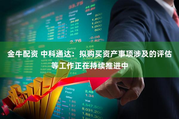 金牛配资 中科通达：拟购买资产事项涉及的评估等工作正在持续推进中