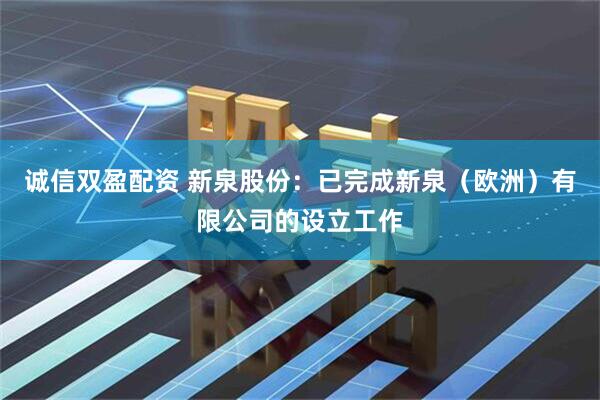 诚信双盈配资 新泉股份：已完成新泉（欧洲）有限公司的设立工作