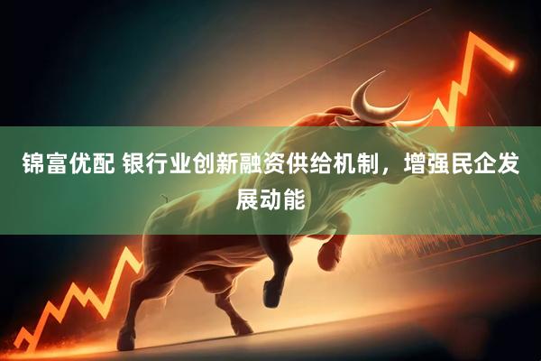 锦富优配 银行业创新融资供给机制，增强民企发展动能