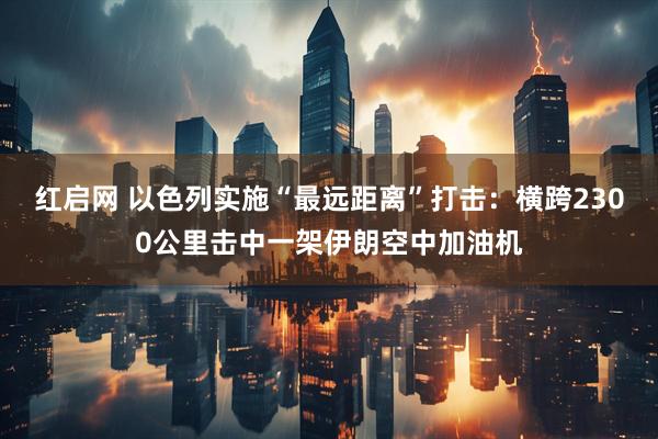 红启网 以色列实施“最远距离”打击：横跨2300公里击中一架伊朗空中加油机