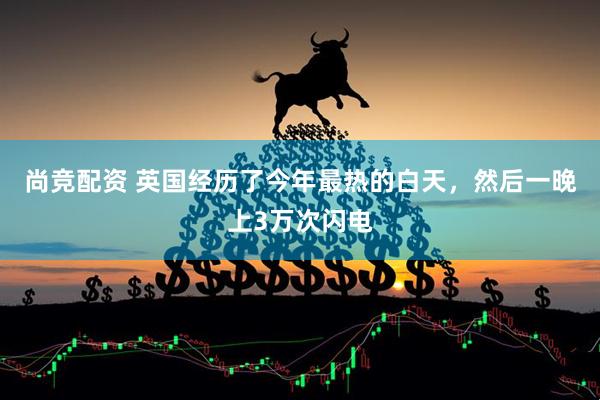 尚竞配资 英国经历了今年最热的白天，然后一晚上3万次闪电