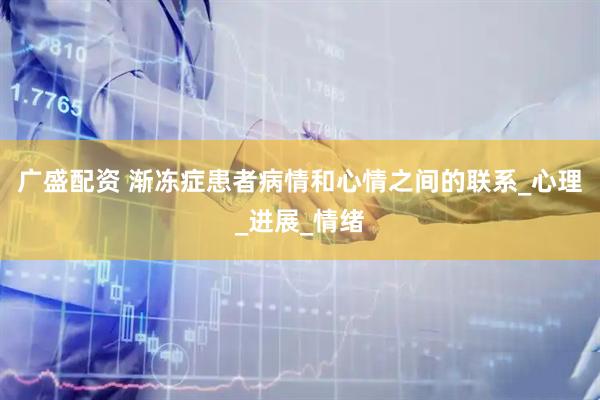 广盛配资 渐冻症患者病情和心情之间的联系_心理_进展_情绪