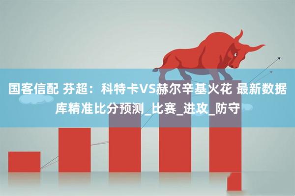 国客信配 芬超：科特卡VS赫尔辛基火花 最新数据库精准比分预测_比赛_进攻_防守