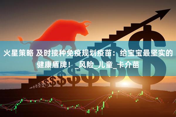 火星策略 及时接种免疫规划疫苗：给宝宝最坚实的健康盾牌！_风险_儿童_卡介苗