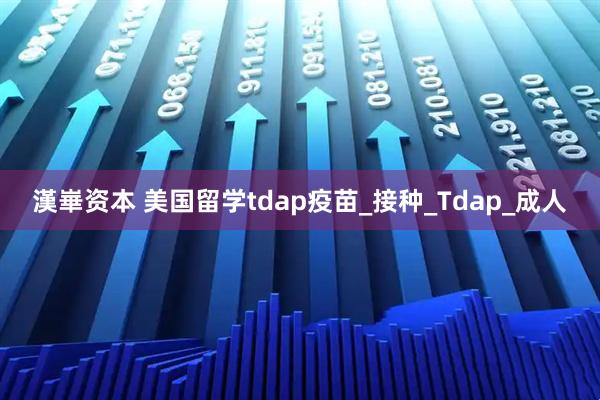 漢崋资本 美国留学tdap疫苗_接种_Tdap_成人