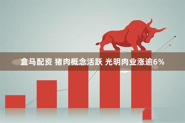 盒马配资 猪肉概念活跃 光明肉业涨逾6%