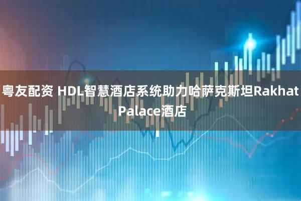 粤友配资 HDL智慧酒店系统助力哈萨克斯坦Rakhat Palace酒店