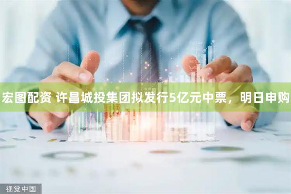 宏图配资 许昌城投集团拟发行5亿元中票，明日申购