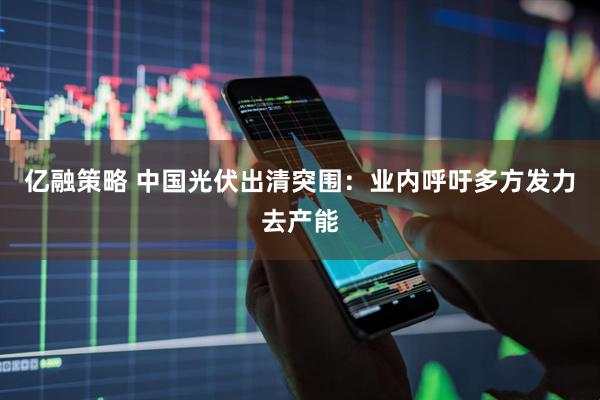 亿融策略 中国光伏出清突围：业内呼吁多方发力去产能
