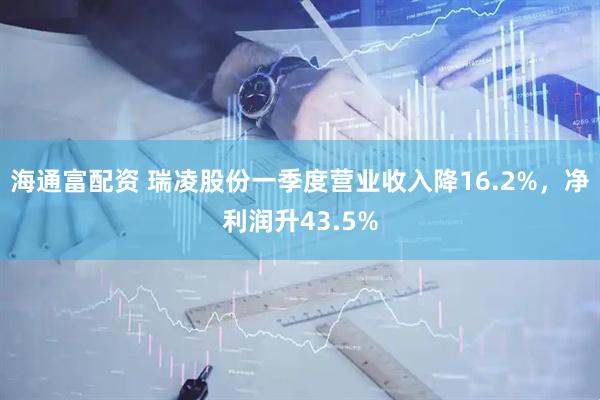 海通富配资 瑞凌股份一季度营业收入降16.2%，净利润升43.5%