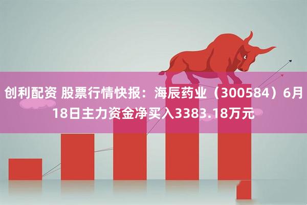 创利配资 股票行情快报：海辰药业（300584）6月18日主力资金净买入3383.18万元