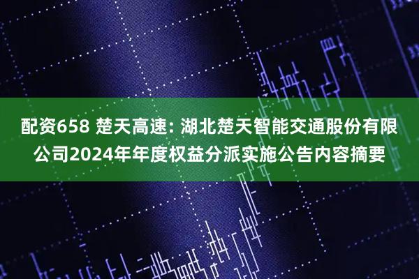 配资658 楚天高速: 湖北楚天智能交通股份有限公司2024年年度权益分派实施公告内容摘要