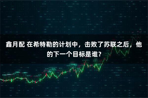 鑫月配 在希特勒的计划中，击败了苏联之后，他的下一个目标是谁？