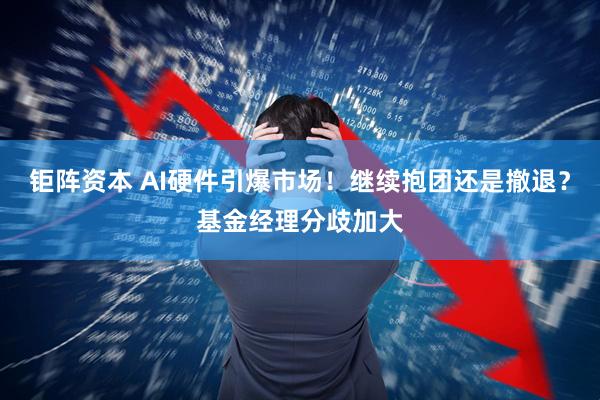 钜阵资本 AI硬件引爆市场！继续抱团还是撤退？基金经理分歧加大