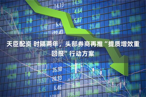 天臣配资 时隔两年，头部券商再推“提质增效重回报”行动方案